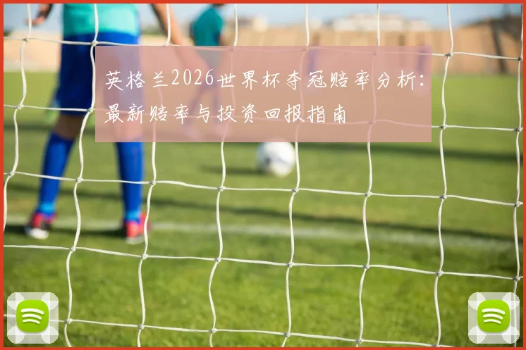 英格兰2026世界杯夺冠赔率分析：最新赔率与投资回报指南