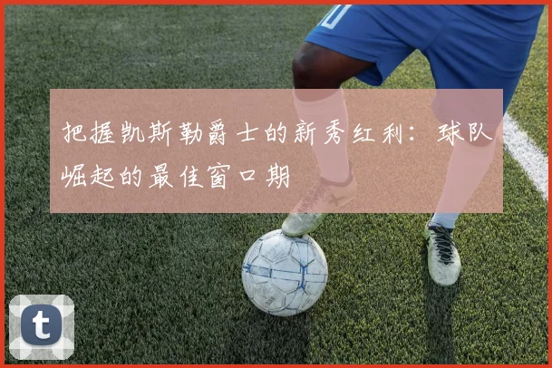 把握凯斯勒爵士的新秀红利：球队崛起的最佳窗口期
