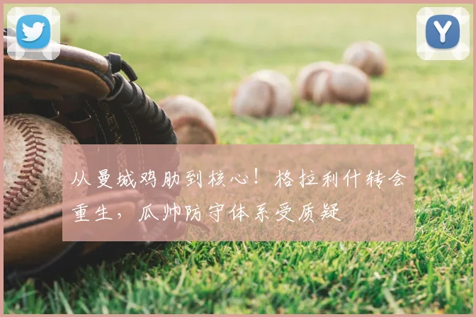 从曼城鸡肋到核心！格拉利什转会重生，瓜帅防守体系受质疑