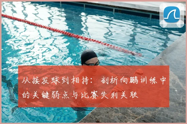 从接发球到相持：剖析向鹏训练中的关键弱点与比赛失利关联