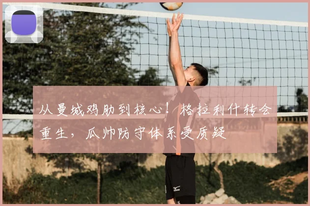 从曼城鸡肋到核心！格拉利什转会重生，瓜帅防守体系受质疑