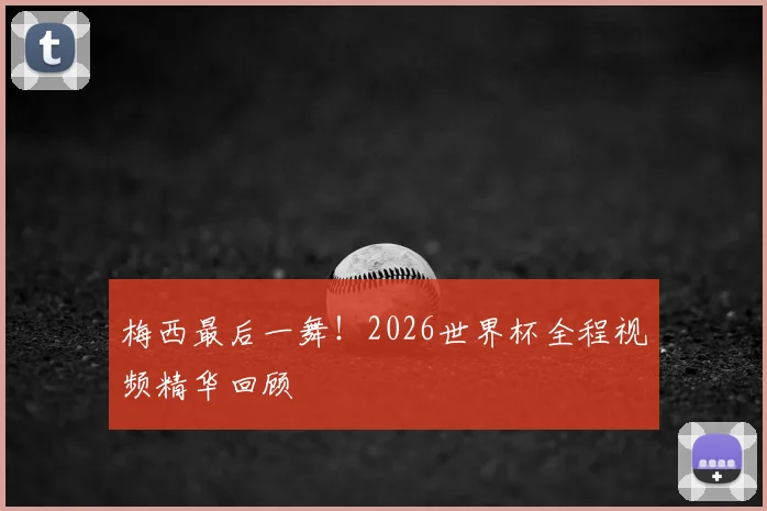梅西最后一舞！2026世界杯全程视频精华回顾