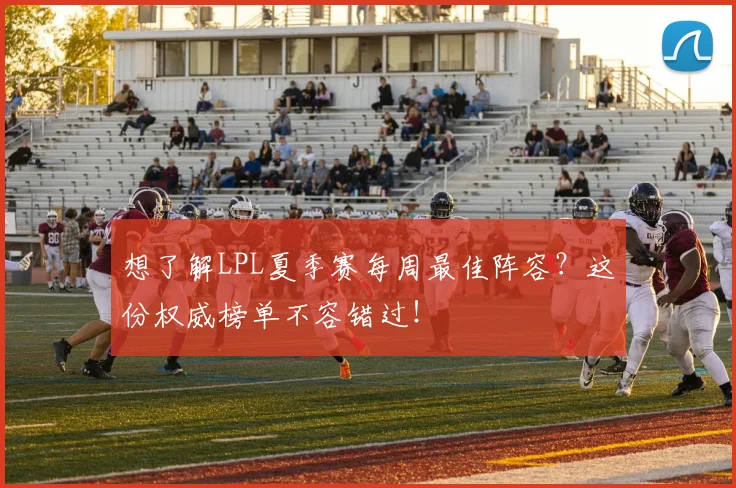 想了解LPL夏季赛每周最佳阵容？这份权威榜单不容错过！