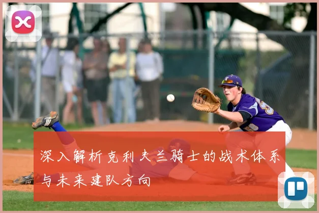 深入解析克利夫兰骑士的战术体系与未来建队方向