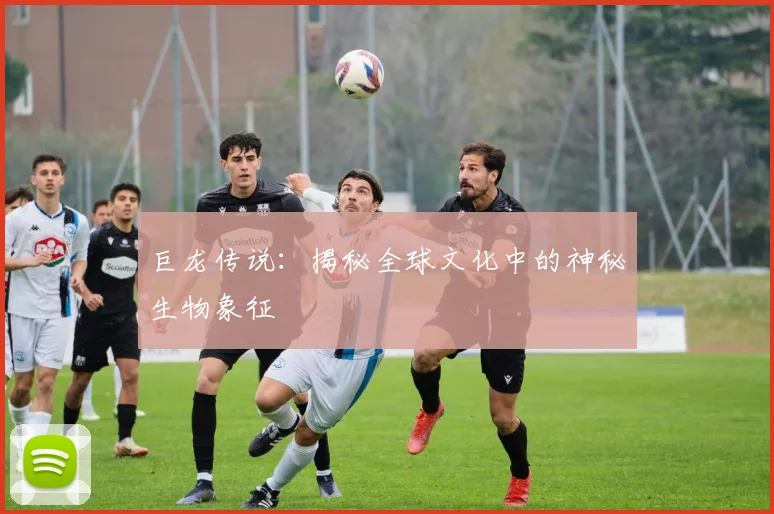 巨龙传说：揭秘全球文化中的神秘生物象征