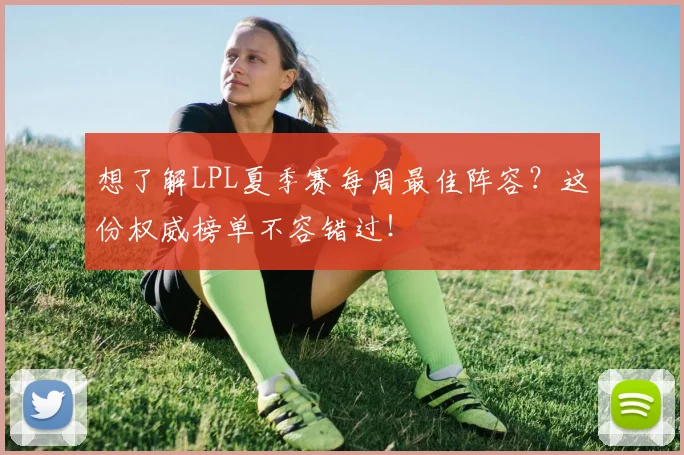 想了解LPL夏季赛每周最佳阵容？这份权威榜单不容错过！