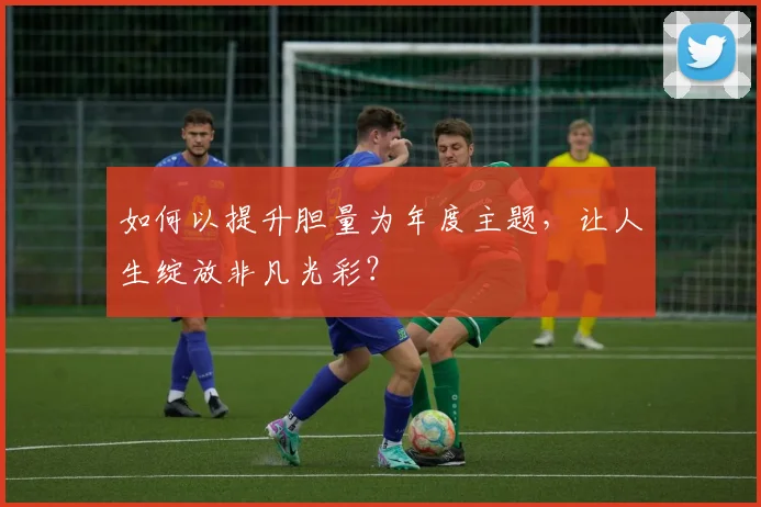 如何以提升胆量为年度主题，让人生绽放非凡光彩？