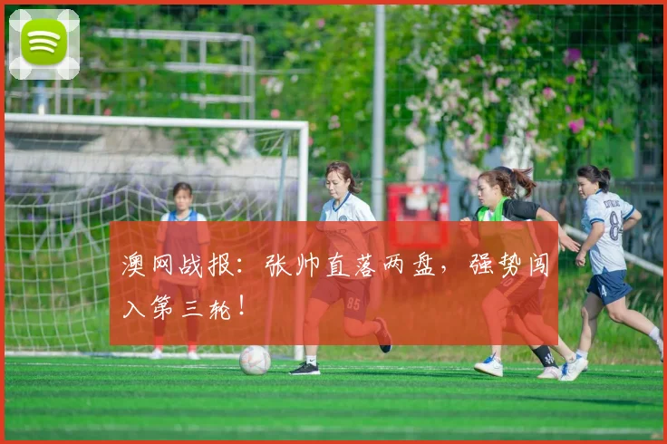 澳网战报：张帅直落两盘，强势闯入第三轮！