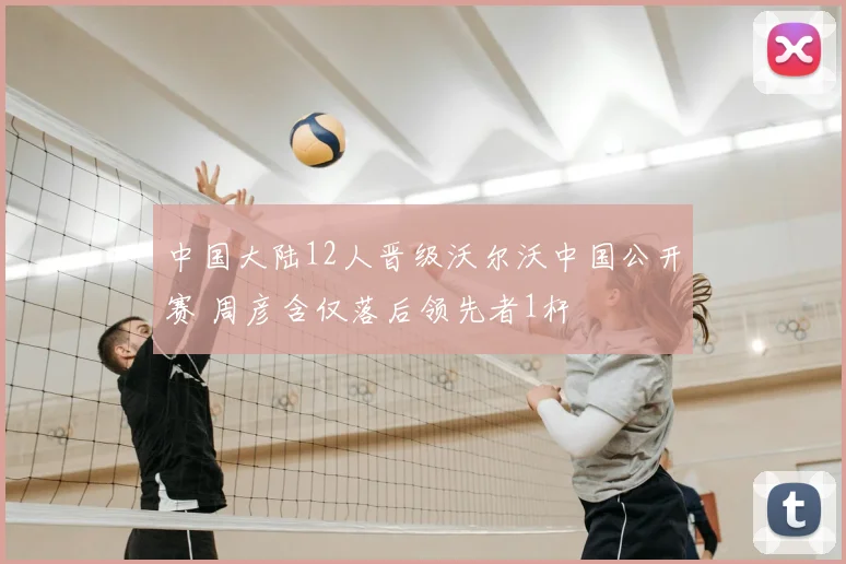 中国大陆12人晋级沃尔沃中国公开赛 周彦含仅落后领先者1杆