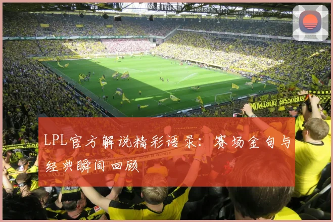 LPL官方解说精彩语录：赛场金句与经典瞬间回顾