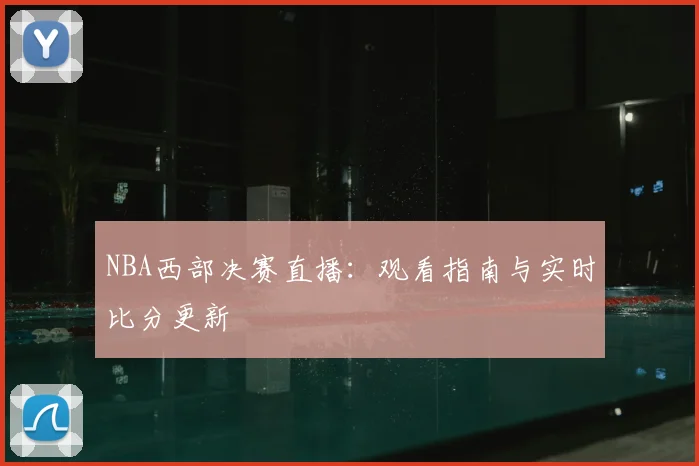 NBA西部决赛直播：观看指南与实时比分更新