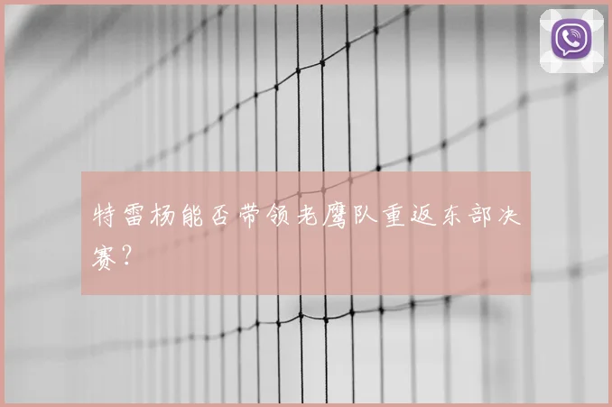 特雷杨能否带领老鹰队重返东部决赛？