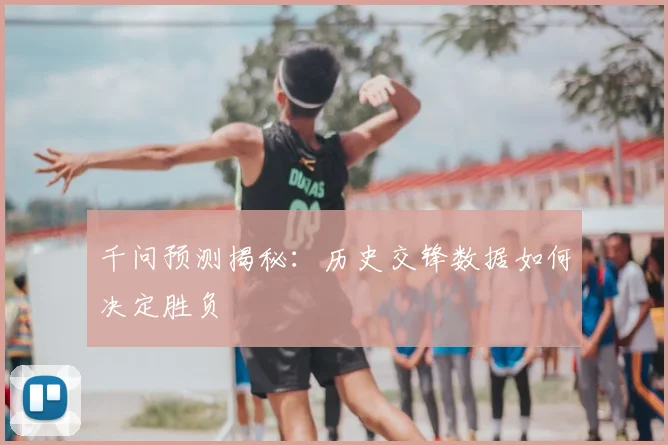 千问预测揭秘:历史交锋数据如何决定胜负