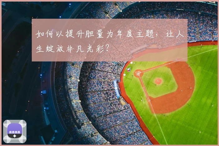 如何以提升胆量为年度主题，让人生绽放非凡光彩？