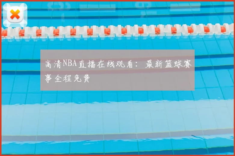 高清NBA直播在线观看：最新篮球赛事全程免费