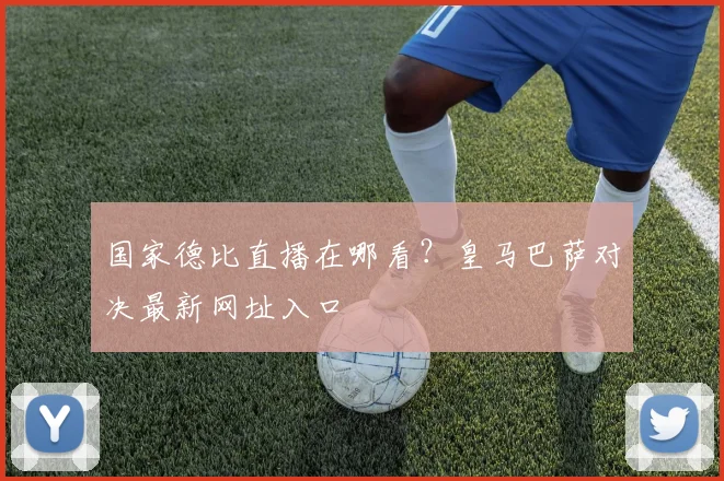 国家德比直播在哪看？皇马巴萨对决最新网址入口