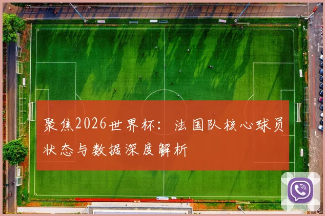 聚焦2026世界杯：法国队核心球员状态与数据深度解析