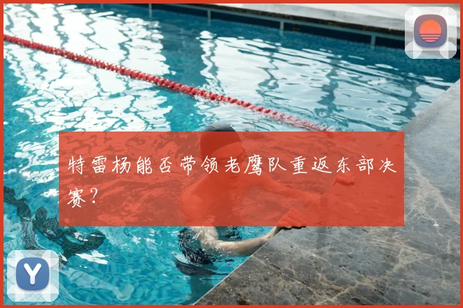 特雷杨能否带领老鹰队重返东部决赛？
