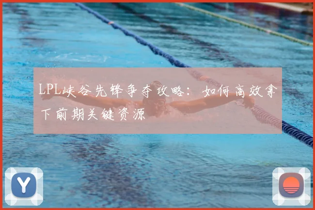 LPL峡谷先锋争夺攻略：如何高效拿下前期关键资源