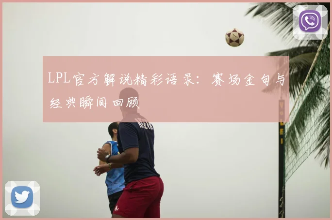 LPL官方解说精彩语录：赛场金句与经典瞬间回顾