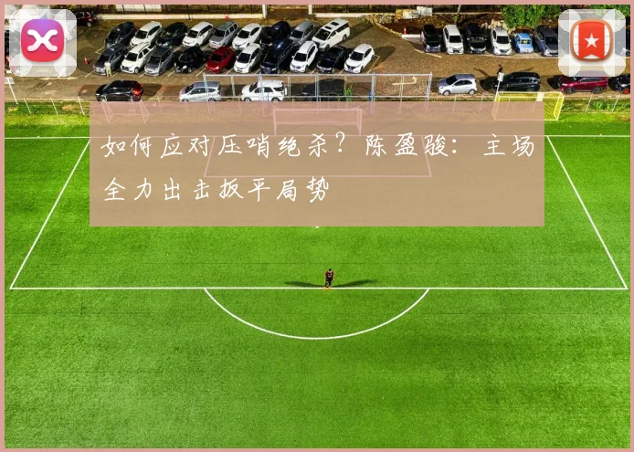 如何应对压哨绝杀？陈盈骏：主场全力出击扳平局势